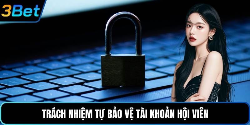 Trách nhiệm tự bảo vệ tài khoản hội viên